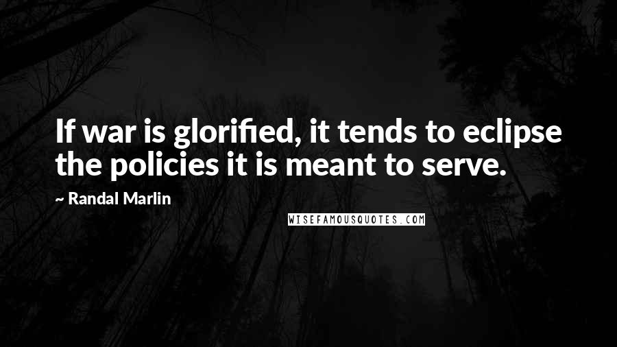 Randal Marlin Quotes: If war is glorified, it tends to eclipse the policies it is meant to serve.