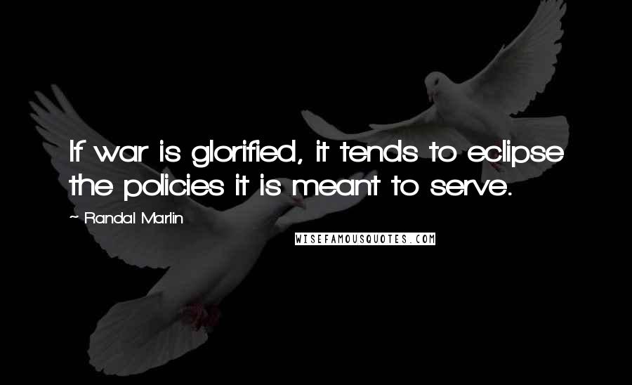 Randal Marlin Quotes: If war is glorified, it tends to eclipse the policies it is meant to serve.