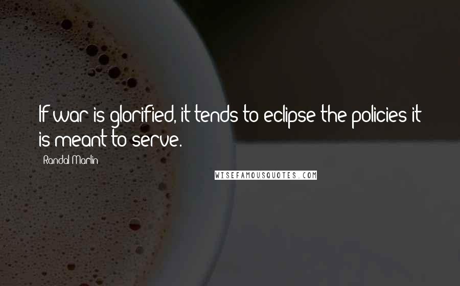 Randal Marlin Quotes: If war is glorified, it tends to eclipse the policies it is meant to serve.