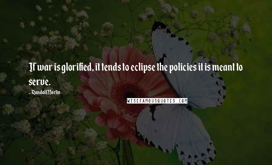 Randal Marlin Quotes: If war is glorified, it tends to eclipse the policies it is meant to serve.