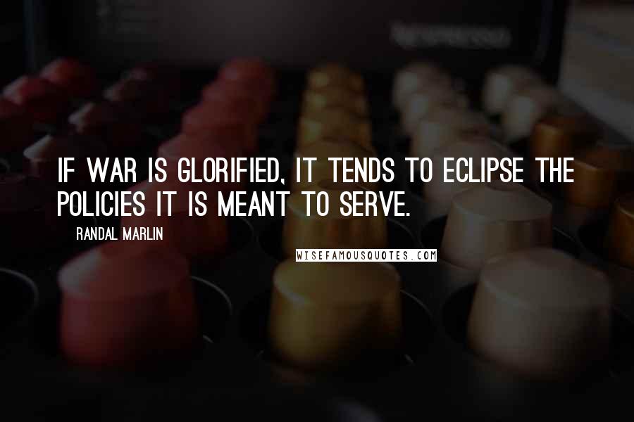 Randal Marlin Quotes: If war is glorified, it tends to eclipse the policies it is meant to serve.