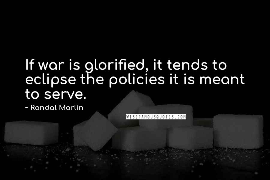 Randal Marlin Quotes: If war is glorified, it tends to eclipse the policies it is meant to serve.