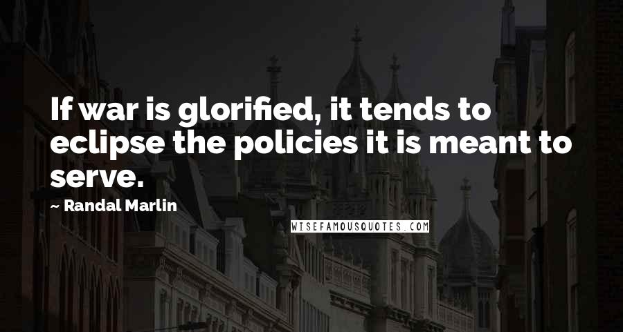 Randal Marlin Quotes: If war is glorified, it tends to eclipse the policies it is meant to serve.