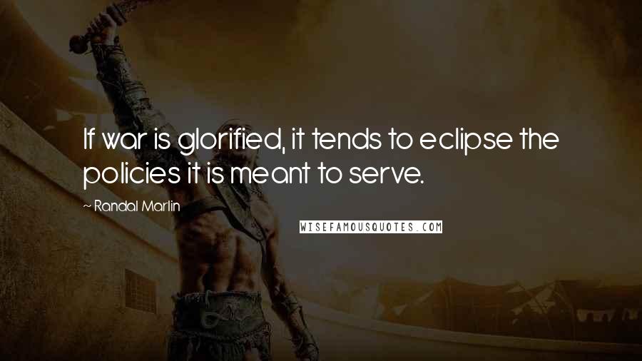 Randal Marlin Quotes: If war is glorified, it tends to eclipse the policies it is meant to serve.