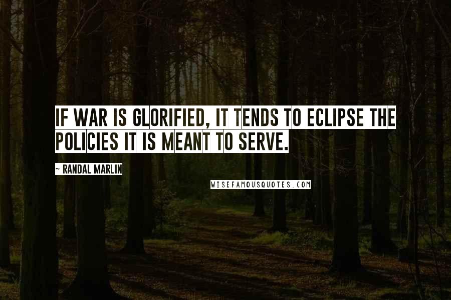 Randal Marlin Quotes: If war is glorified, it tends to eclipse the policies it is meant to serve.