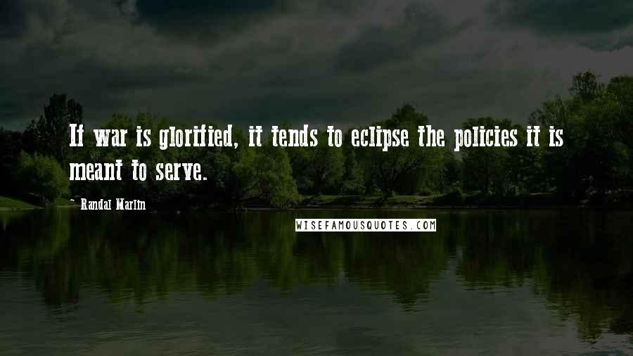 Randal Marlin Quotes: If war is glorified, it tends to eclipse the policies it is meant to serve.