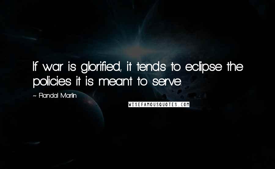 Randal Marlin Quotes: If war is glorified, it tends to eclipse the policies it is meant to serve.