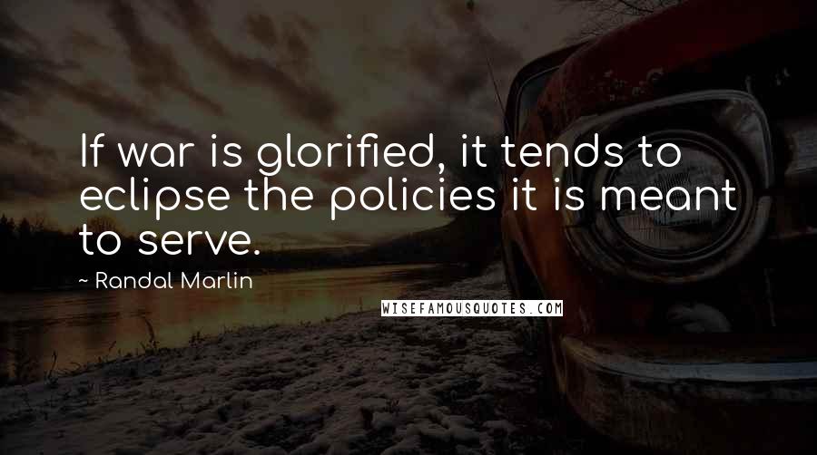 Randal Marlin Quotes: If war is glorified, it tends to eclipse the policies it is meant to serve.