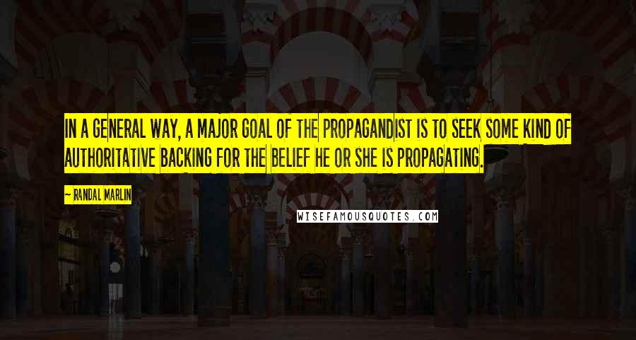 Randal Marlin Quotes: In a general way, a major goal of the propagandist is to seek some kind of authoritative backing for the belief he or she is propagating.