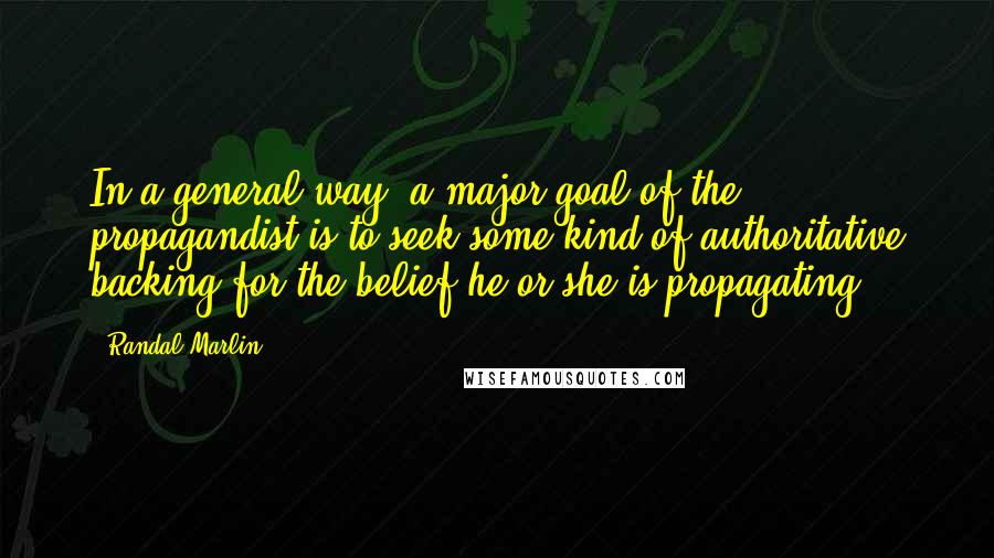 Randal Marlin Quotes: In a general way, a major goal of the propagandist is to seek some kind of authoritative backing for the belief he or she is propagating.