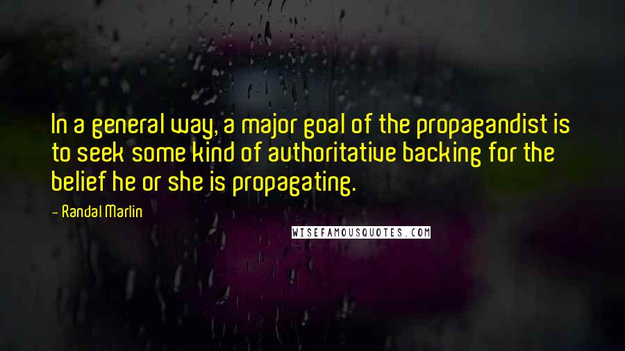 Randal Marlin Quotes: In a general way, a major goal of the propagandist is to seek some kind of authoritative backing for the belief he or she is propagating.