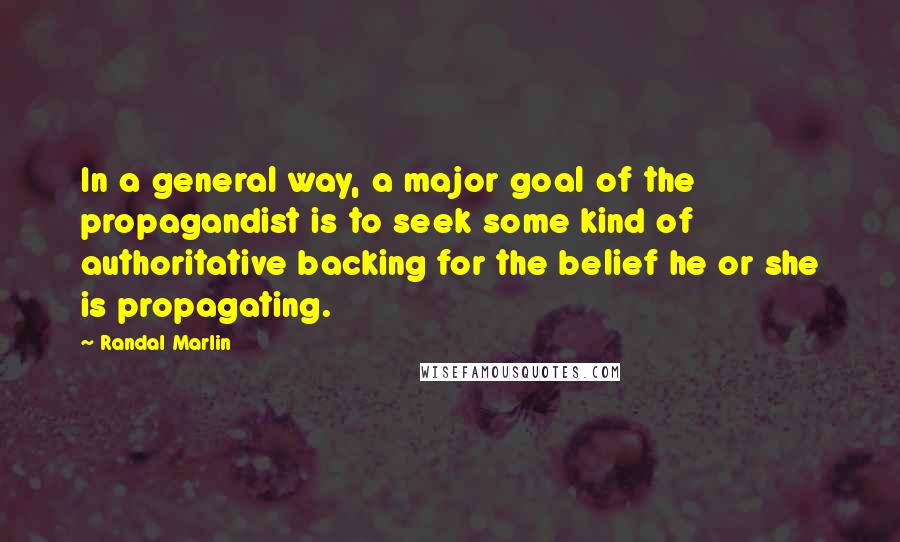 Randal Marlin Quotes: In a general way, a major goal of the propagandist is to seek some kind of authoritative backing for the belief he or she is propagating.