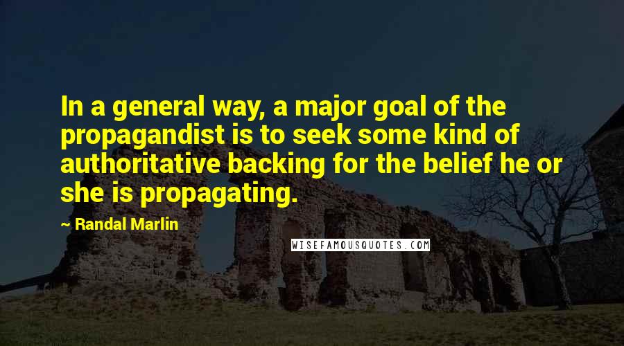 Randal Marlin Quotes: In a general way, a major goal of the propagandist is to seek some kind of authoritative backing for the belief he or she is propagating.