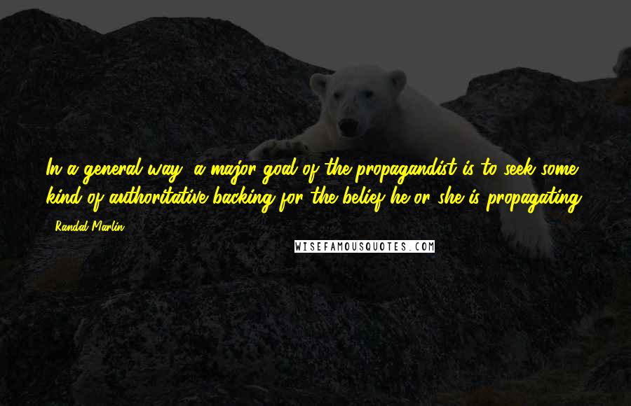 Randal Marlin Quotes: In a general way, a major goal of the propagandist is to seek some kind of authoritative backing for the belief he or she is propagating.