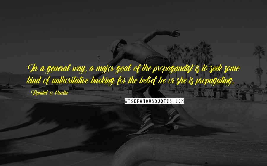 Randal Marlin Quotes: In a general way, a major goal of the propagandist is to seek some kind of authoritative backing for the belief he or she is propagating.