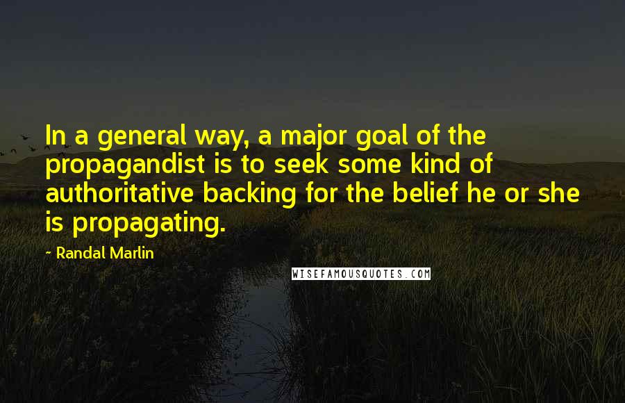 Randal Marlin Quotes: In a general way, a major goal of the propagandist is to seek some kind of authoritative backing for the belief he or she is propagating.