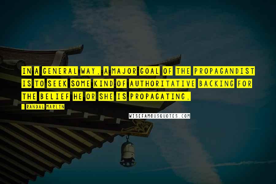 Randal Marlin Quotes: In a general way, a major goal of the propagandist is to seek some kind of authoritative backing for the belief he or she is propagating.