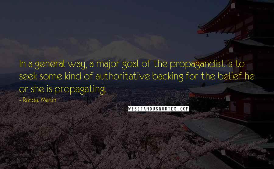 Randal Marlin Quotes: In a general way, a major goal of the propagandist is to seek some kind of authoritative backing for the belief he or she is propagating.