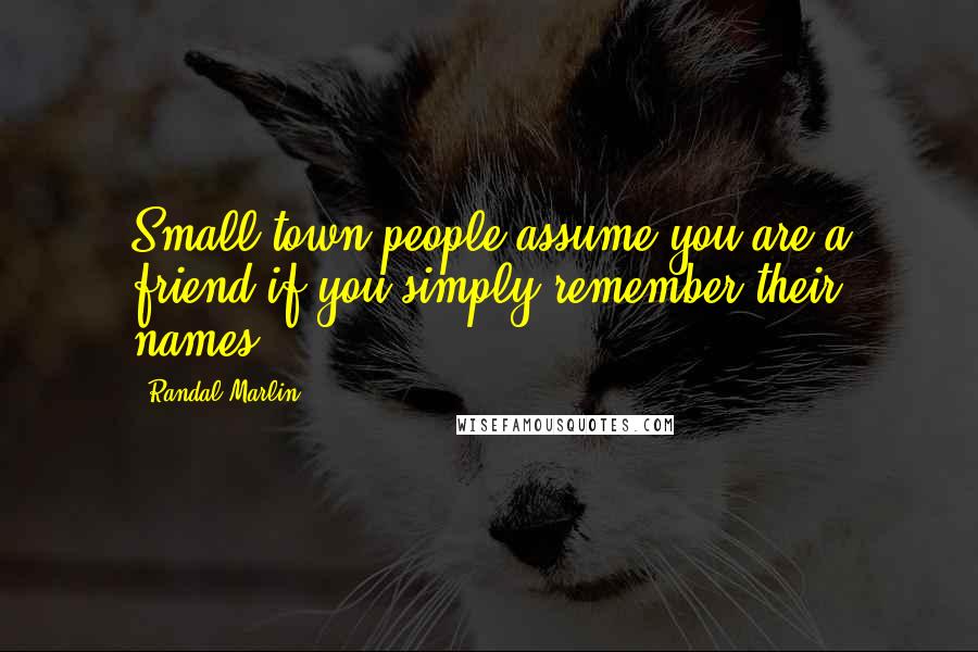 Randal Marlin Quotes: Small town people assume you are a friend if you simply remember their names.