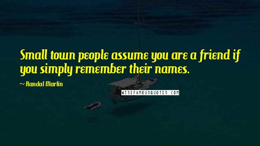 Randal Marlin Quotes: Small town people assume you are a friend if you simply remember their names.