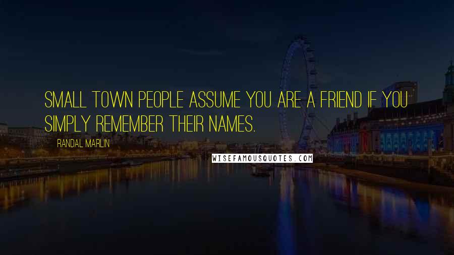 Randal Marlin Quotes: Small town people assume you are a friend if you simply remember their names.