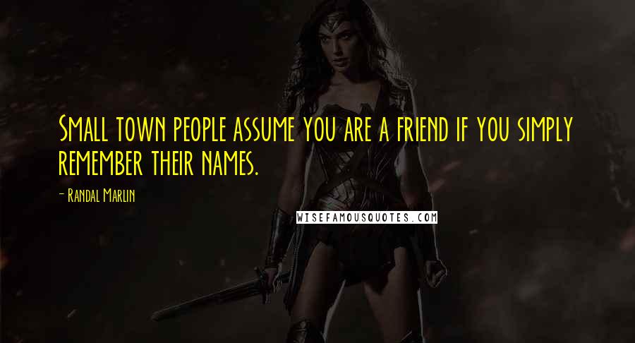 Randal Marlin Quotes: Small town people assume you are a friend if you simply remember their names.