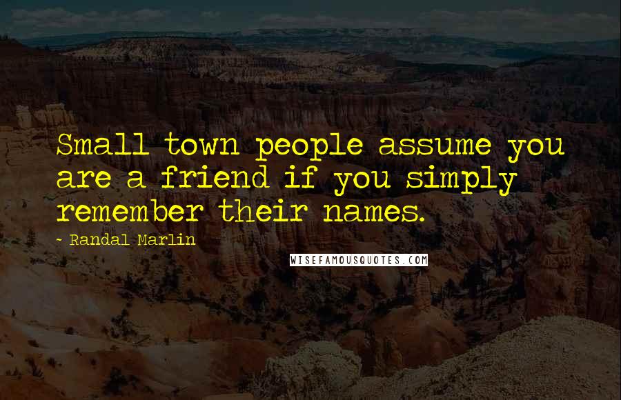 Randal Marlin Quotes: Small town people assume you are a friend if you simply remember their names.