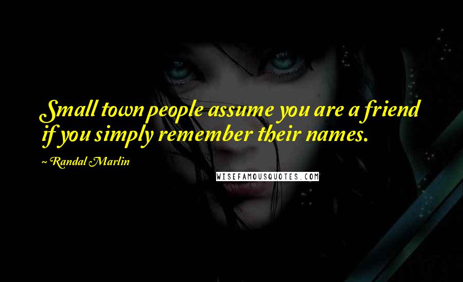 Randal Marlin Quotes: Small town people assume you are a friend if you simply remember their names.