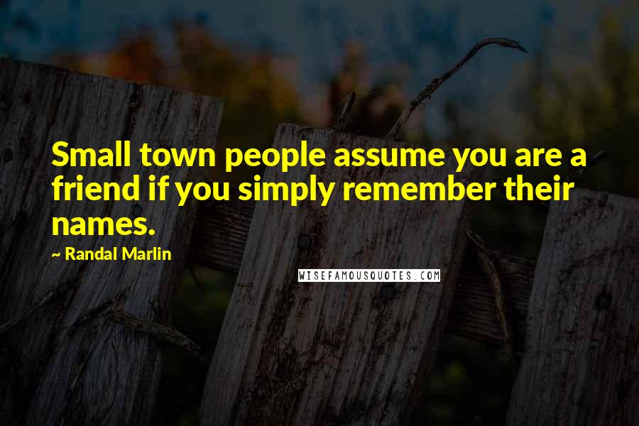 Randal Marlin Quotes: Small town people assume you are a friend if you simply remember their names.
