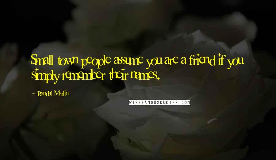 Randal Marlin Quotes: Small town people assume you are a friend if you simply remember their names.