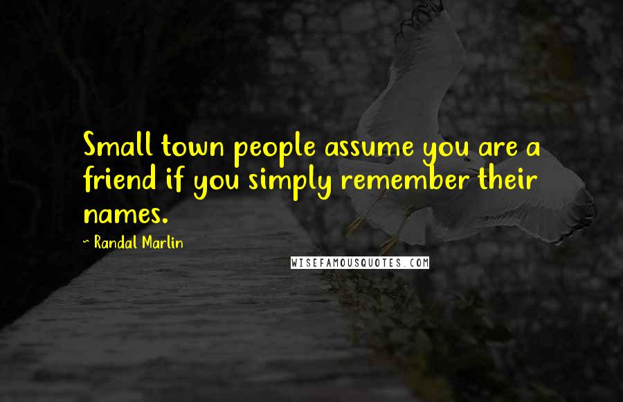 Randal Marlin Quotes: Small town people assume you are a friend if you simply remember their names.