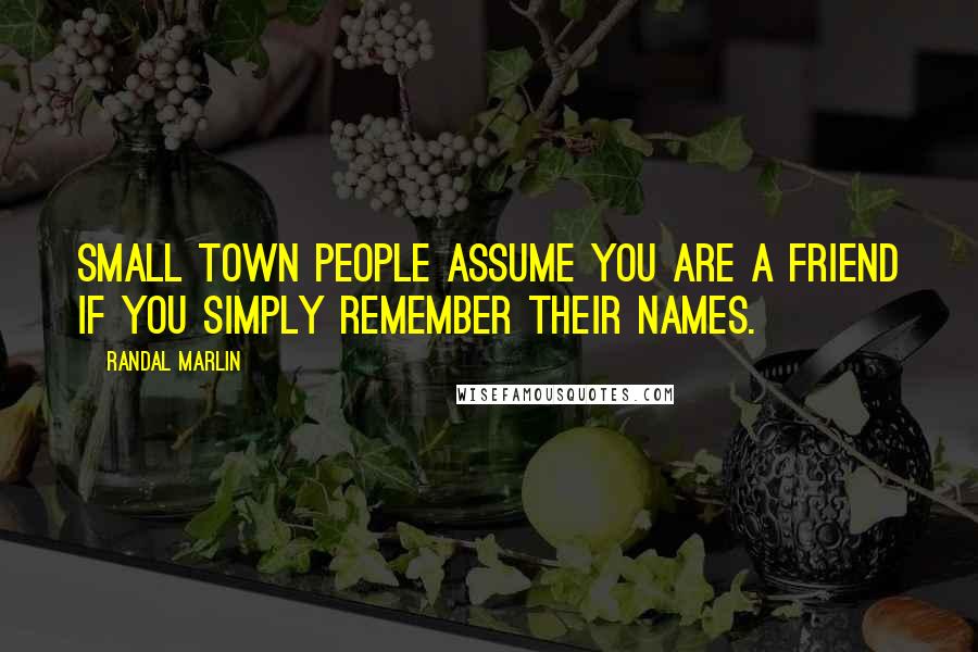 Randal Marlin Quotes: Small town people assume you are a friend if you simply remember their names.