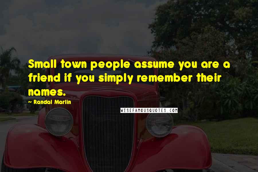 Randal Marlin Quotes: Small town people assume you are a friend if you simply remember their names.