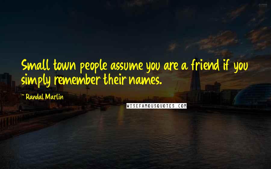 Randal Marlin Quotes: Small town people assume you are a friend if you simply remember their names.