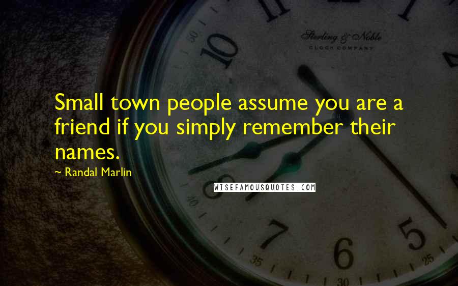 Randal Marlin Quotes: Small town people assume you are a friend if you simply remember their names.