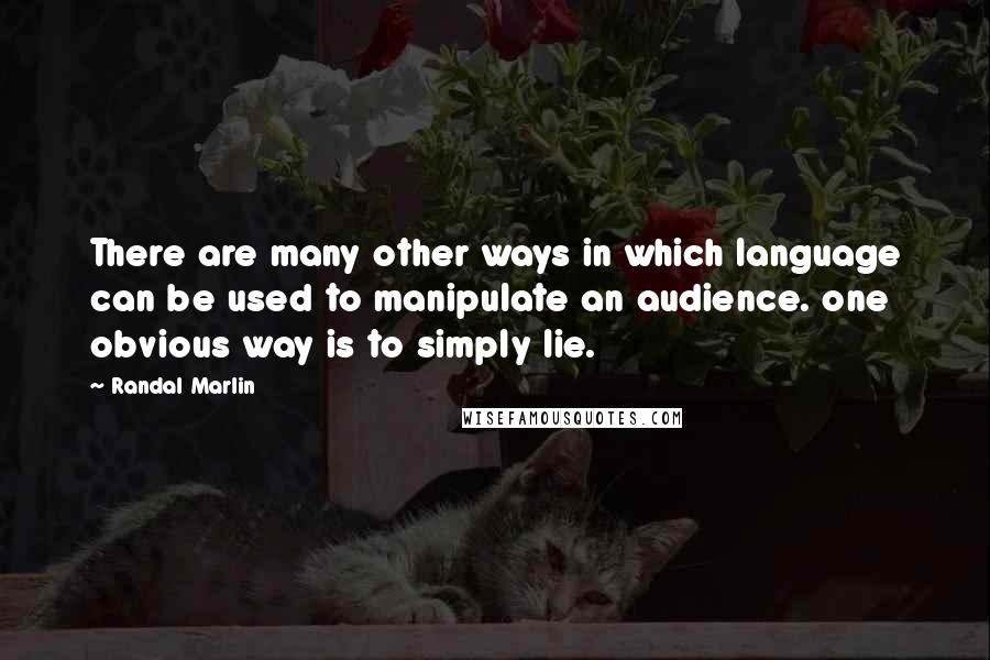 Randal Marlin Quotes: There are many other ways in which language can be used to manipulate an audience. one obvious way is to simply lie.