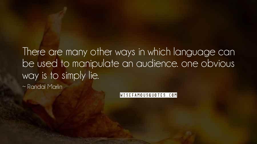 Randal Marlin Quotes: There are many other ways in which language can be used to manipulate an audience. one obvious way is to simply lie.