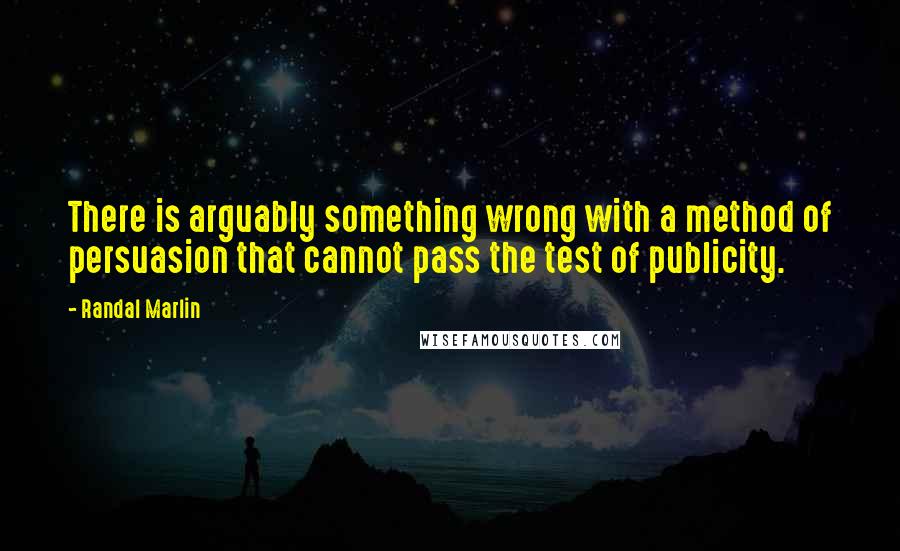 Randal Marlin Quotes: There is arguably something wrong with a method of persuasion that cannot pass the test of publicity.