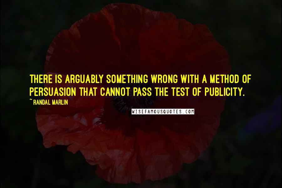 Randal Marlin Quotes: There is arguably something wrong with a method of persuasion that cannot pass the test of publicity.