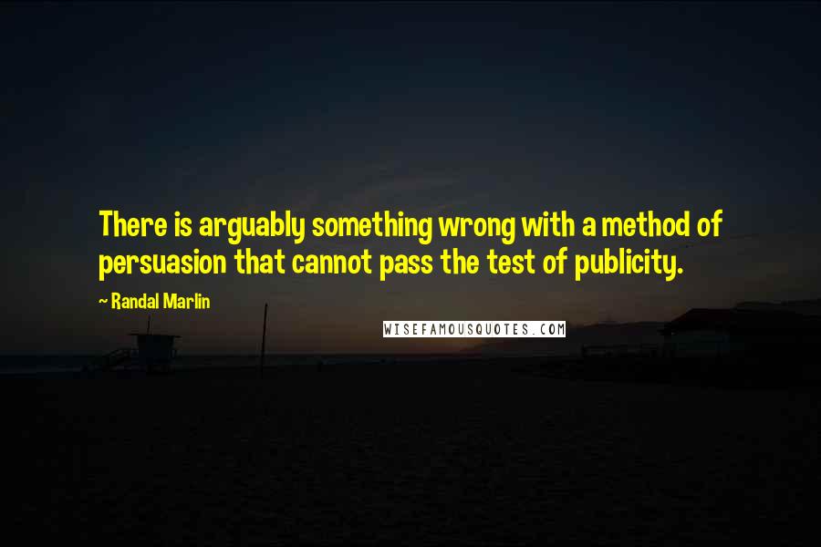 Randal Marlin Quotes: There is arguably something wrong with a method of persuasion that cannot pass the test of publicity.