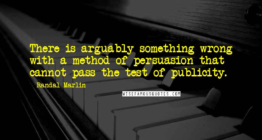 Randal Marlin Quotes: There is arguably something wrong with a method of persuasion that cannot pass the test of publicity.