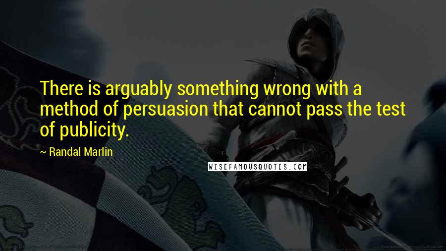 Randal Marlin Quotes: There is arguably something wrong with a method of persuasion that cannot pass the test of publicity.