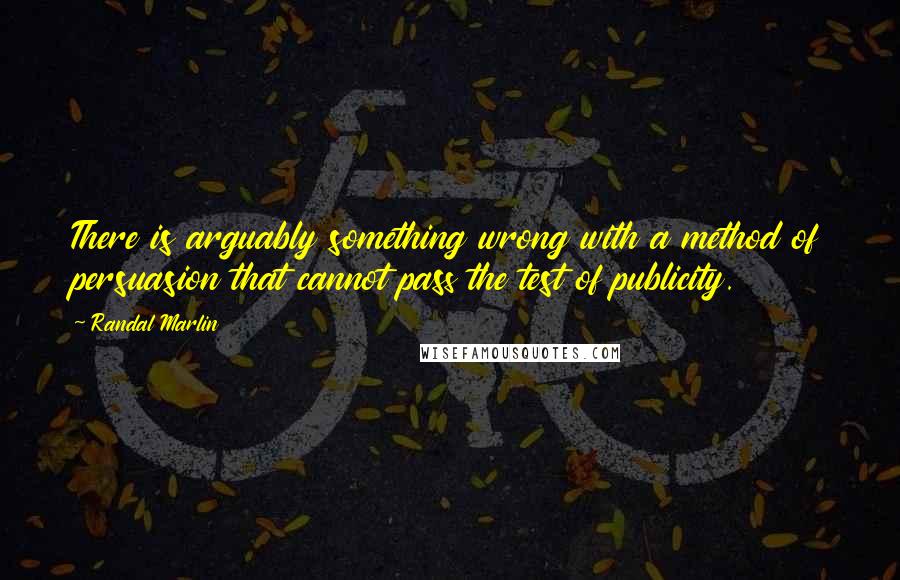 Randal Marlin Quotes: There is arguably something wrong with a method of persuasion that cannot pass the test of publicity.