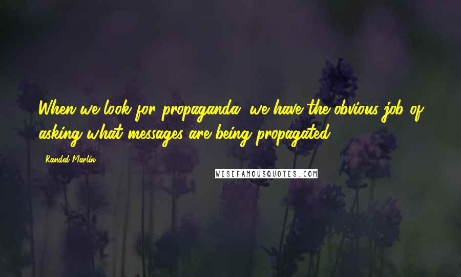 Randal Marlin Quotes: When we look for propaganda, we have the obvious job of asking what messages are being propagated.