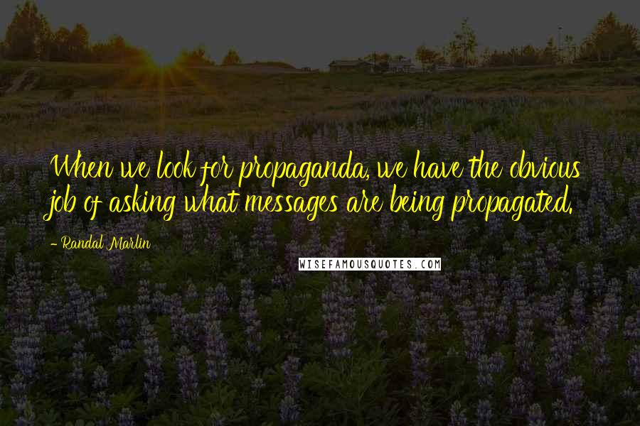 Randal Marlin Quotes: When we look for propaganda, we have the obvious job of asking what messages are being propagated.