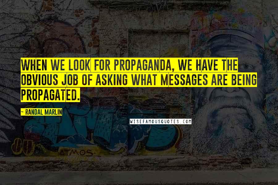 Randal Marlin Quotes: When we look for propaganda, we have the obvious job of asking what messages are being propagated.