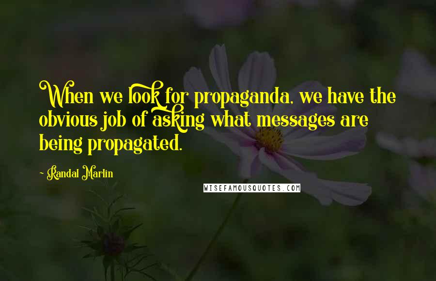 Randal Marlin Quotes: When we look for propaganda, we have the obvious job of asking what messages are being propagated.