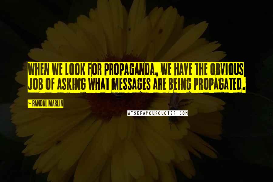 Randal Marlin Quotes: When we look for propaganda, we have the obvious job of asking what messages are being propagated.