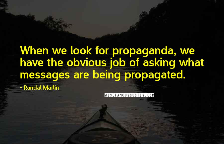 Randal Marlin Quotes: When we look for propaganda, we have the obvious job of asking what messages are being propagated.