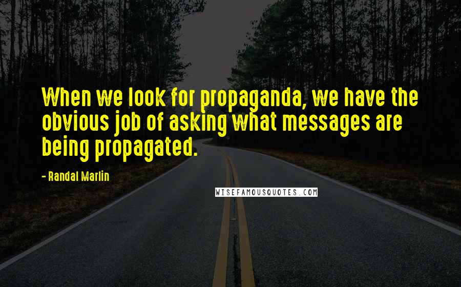 Randal Marlin Quotes: When we look for propaganda, we have the obvious job of asking what messages are being propagated.